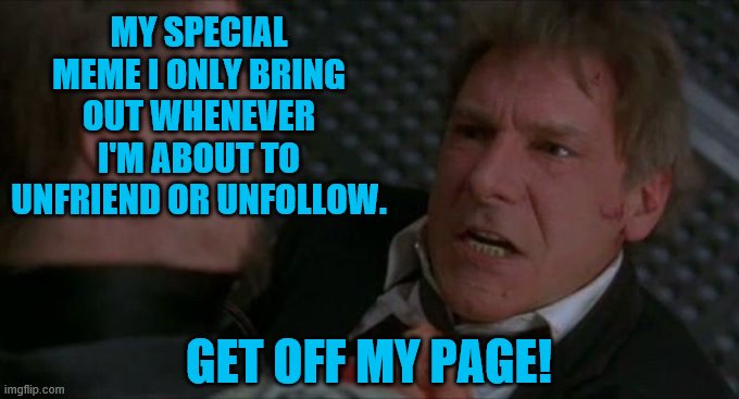 Presently Clear | MY SPECIAL MEME I ONLY BRING OUT WHENEVER I'M ABOUT TO UNFRIEND OR UNFOLLOW. GET OFF MY PAGE! | image tagged in harrison ford | made w/ Imgflip meme maker