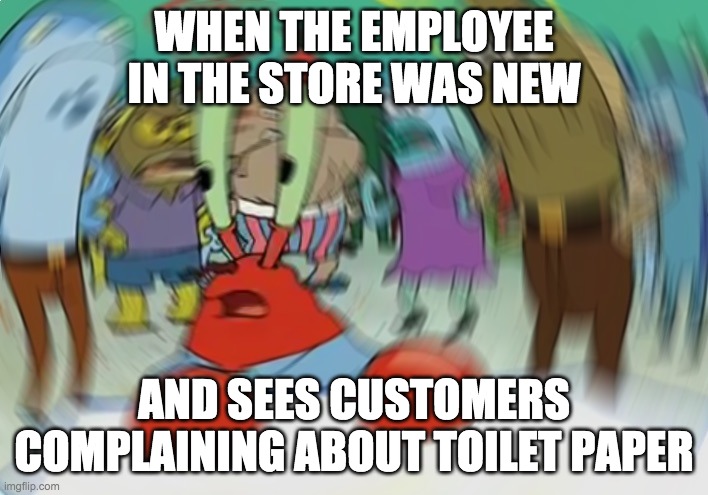 Mr Krabs Blur Meme | WHEN THE EMPLOYEE IN THE STORE WAS NEW; AND SEES CUSTOMERS COMPLAINING ABOUT TOILET PAPER | image tagged in memes,mr krabs blur meme | made w/ Imgflip meme maker