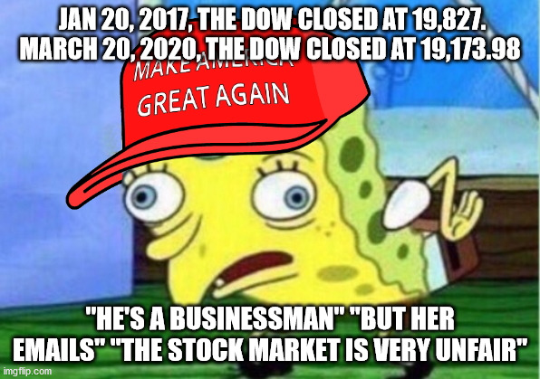 SpongeBob TrumpTard | JAN 20, 2017, THE DOW CLOSED AT 19,827. MARCH 20, 2020, THE DOW CLOSED AT 19,173.98; "HE'S A BUSINESSMAN" "BUT HER EMAILS" "THE STOCK MARKET IS VERY UNFAIR" | image tagged in spongebob trumptard,politics,magafag,theorangepig | made w/ Imgflip meme maker