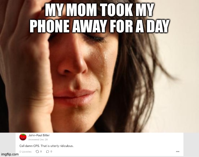 MY MOM TOOK MY PHONE AWAY FOR A DAY | image tagged in memes,first world problems,call damn cps | made w/ Imgflip meme maker