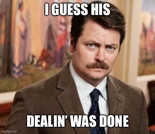 Ron Swanson Meme | I GUESS HIS DEALIN’ WAS DONE | image tagged in memes,ron swanson | made w/ Imgflip meme maker