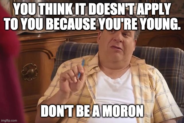 Murray Goldberg | YOU THINK IT DOESN'T APPLY TO YOU BECAUSE YOU'RE YOUNG. DON'T BE A MORON | image tagged in murray goldberg | made w/ Imgflip meme maker