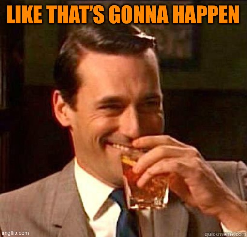 Laughing Don Draper | LIKE THAT’S GONNA HAPPEN | image tagged in laughing don draper | made w/ Imgflip meme maker