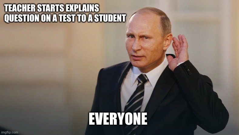 A little louder pls | TEACHER STARTS EXPLAINS QUESTION ON A TEST TO A STUDENT; EVERYONE | image tagged in putin is listening to you | made w/ Imgflip meme maker