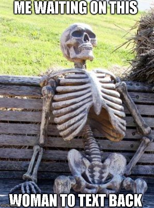 Waiting Skeleton Meme | ME WAITING ON THIS; WOMAN TO TEXT BACK | image tagged in memes,waiting skeleton | made w/ Imgflip meme maker