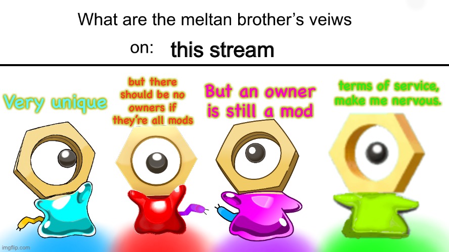 this stream; But an owner is still a mod; terms of service, make me nervous. but there should be no owners if they’re all mods; Very unique | image tagged in what are the meltan bros views on | made w/ Imgflip meme maker