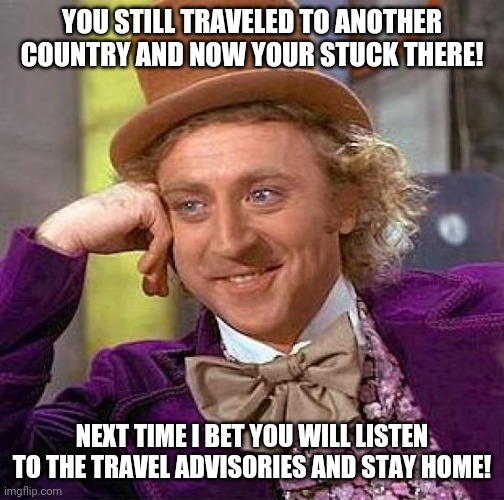 You didn't listen | YOU STILL TRAVELED TO ANOTHER COUNTRY AND NOW YOUR STUCK THERE! NEXT TIME I BET YOU WILL LISTEN TO THE TRAVEL ADVISORIES AND STAY HOME! | image tagged in memes,creepy condescending wonka,travel ban,covid-19,coronavirus | made w/ Imgflip meme maker