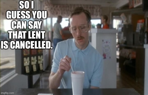Sitting at Sam’s Club food court watching the battle royal. | SO I GUESS YOU CAN SAY THAT LENT IS CANCELLED. | image tagged in memes,so i guess you can say things are getting pretty serious | made w/ Imgflip meme maker