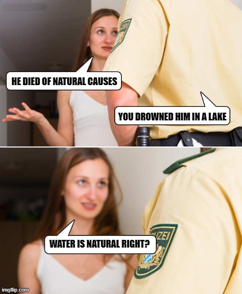 Interrogation fail |  HE DIED OF NATURAL CAUSES; YOU DROWNED HIM IN A LAKE; WATER IS NATURAL RIGHT? | image tagged in natural causes,lake | made w/ Imgflip meme maker