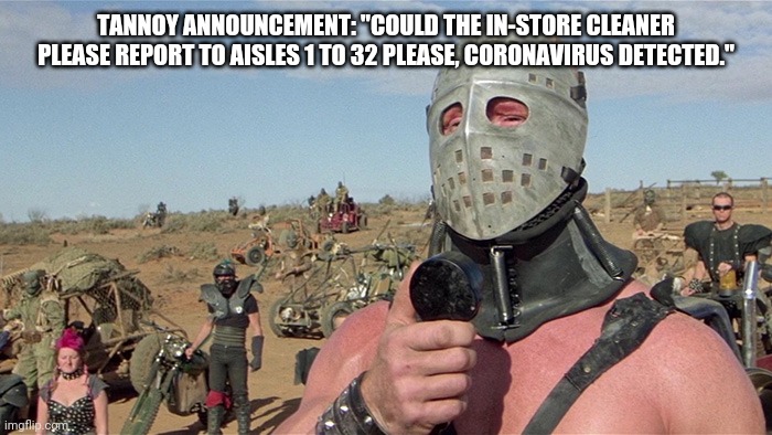 Coronavirus Mad Max | TANNOY ANNOUNCEMENT: "COULD THE IN-STORE CLEANER PLEASE REPORT TO AISLES 1 TO 32 PLEASE, CORONAVIRUS DETECTED." | image tagged in humungus mad max road warrior,coronavirus meme,mad max | made w/ Imgflip meme maker