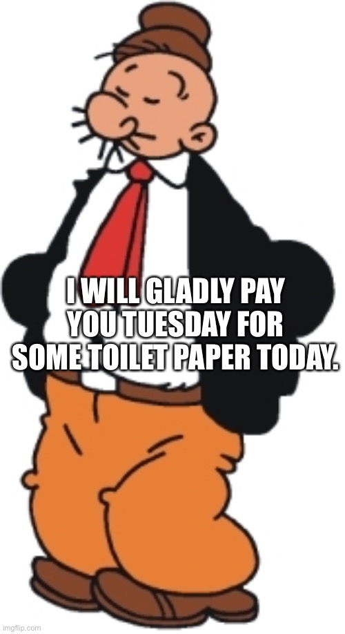 I WILL GLADLY PAY YOU TUESDAY FOR SOME TOILET PAPER TODAY. | image tagged in j wellington wimpy | made w/ Imgflip meme maker