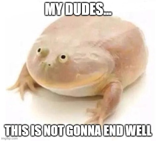 My Dudes | MY DUDES... THIS IS NOT GONNA END WELL | image tagged in my dudes | made w/ Imgflip meme maker