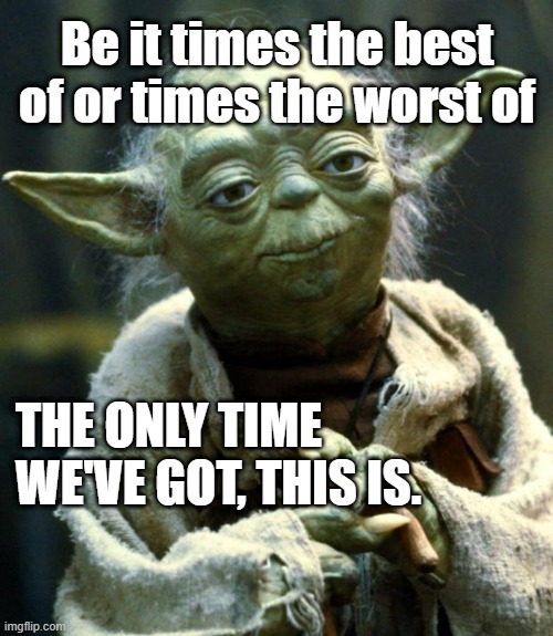 Master Yoda quotes Art Buchwald | Be it times the best of or times the worst of; THE ONLY TIME WE'VE GOT, THIS IS. | image tagged in star wars yoda,quotes,movies,philosophy | made w/ Imgflip meme maker