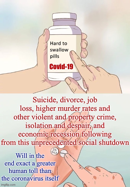 Shutting down society carries major costs, too. These harms can be mitigated, but only with the right policy response. | image tagged in covid-19,coronavirus,quarantine,suicide,murder,hard to swallow pills | made w/ Imgflip meme maker