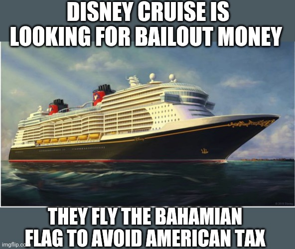 DISNEY CRUISE IS LOOKING FOR BAILOUT MONEY; THEY FLY THE BAHAMIAN FLAG TO AVOID AMERICAN TAX | image tagged in funny memes | made w/ Imgflip meme maker