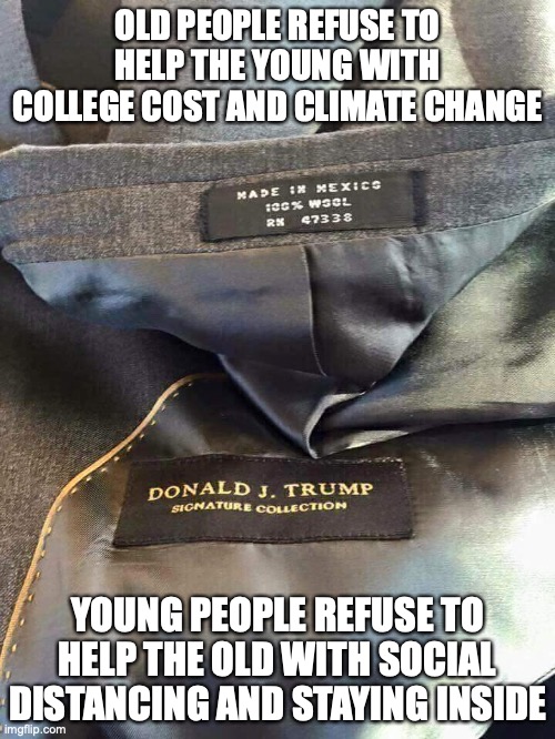 Trump irony | OLD PEOPLE REFUSE TO HELP THE YOUNG WITH COLLEGE COST AND CLIMATE CHANGE; YOUNG PEOPLE REFUSE TO HELP THE OLD WITH SOCIAL DISTANCING AND STAYING INSIDE | image tagged in trump irony | made w/ Imgflip meme maker