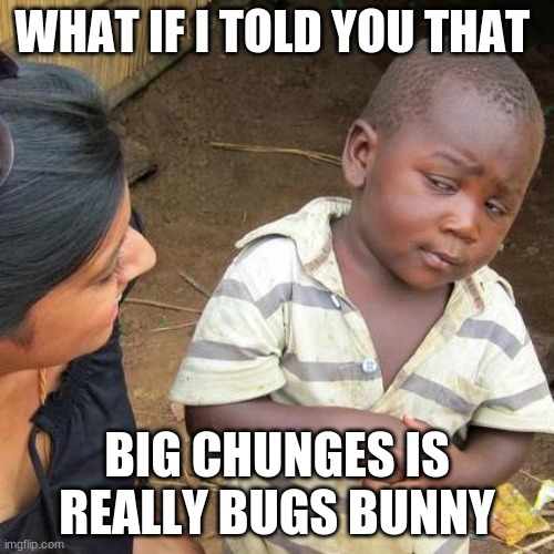 Third World Skeptical Kid Meme | WHAT IF I TOLD YOU THAT; BIG CHUNGES IS REALLY BUGS BUNNY | image tagged in memes,third world skeptical kid | made w/ Imgflip meme maker