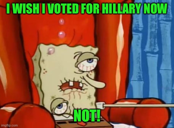 sick spongebob | I WISH I VOTED FOR HILLARY NOW NOT! | image tagged in sick spongebob | made w/ Imgflip meme maker