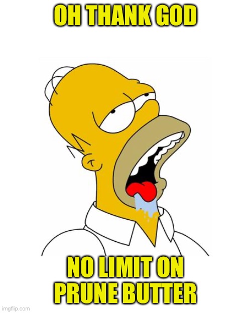 Homer Simpson Drooling | OH THANK GOD NO LIMIT ON PRUNE BUTTER | image tagged in homer simpson drooling | made w/ Imgflip meme maker