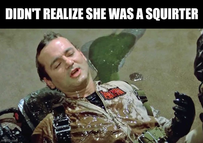 Ghostbusters slime | DIDN'T REALIZE SHE WAS A SQUIRTER | image tagged in ghostbusters slime | made w/ Imgflip meme maker