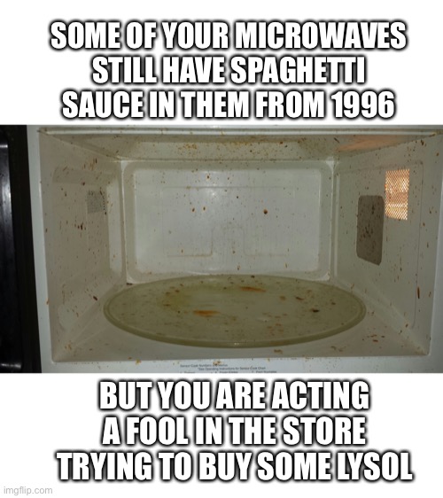 Dirty microwave | SOME OF YOUR MICROWAVES STILL HAVE SPAGHETTI SAUCE IN THEM FROM 1996; BUT YOU ARE ACTING A FOOL IN THE STORE TRYING TO BUY SOME LYSOL | image tagged in dirty microwave | made w/ Imgflip meme maker