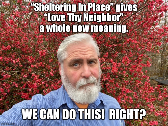 Love Thy Neighbor | “Sheltering In Place” gives
“Love Thy Neighbor”
a whole new meaning. WE CAN DO THIS!  RIGHT? | image tagged in coronavirus,love,shelter in place,neighbors,government shutdown | made w/ Imgflip meme maker