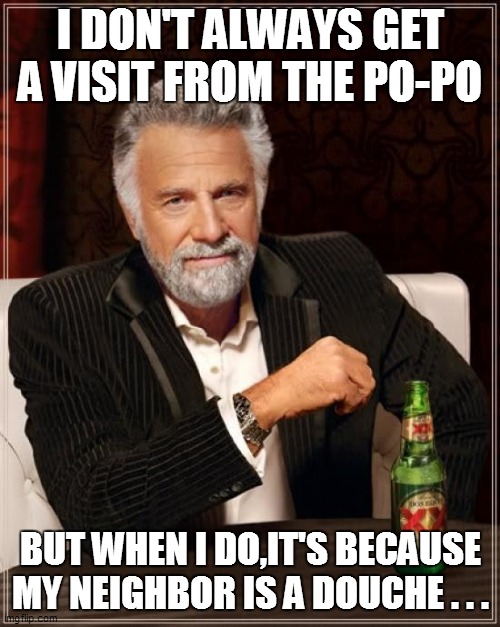 The Most Interesting Man In The World Meme | I DON'T ALWAYS GET A VISIT FROM THE PO-PO; BUT WHEN I DO,IT'S BECAUSE MY NEIGHBOR IS A DOUCHE . . . | image tagged in the most interesting man in the world,funny,funny memes,funny meme,lol so funny,too funny | made w/ Imgflip meme maker