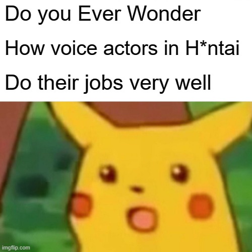 Surprised Pikachu Meme | Do you Ever Wonder; How voice actors in H*ntai; Do their jobs very well | image tagged in memes,surprised pikachu | made w/ Imgflip meme maker