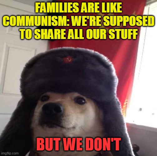 Sorta political, sorta true. | FAMILIES ARE LIKE COMMUNISM: WE'RE SUPPOSED TO SHARE ALL OUR STUFF; BUT WE DON'T | image tagged in russian doge,memes,funny,family,communism | made w/ Imgflip meme maker