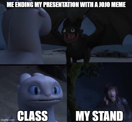 How to train your dragon 3 | ME ENDING MY PRESENTATION WITH A JOJO MEME; CLASS; MY STAND | image tagged in how to train your dragon 3 | made w/ Imgflip meme maker