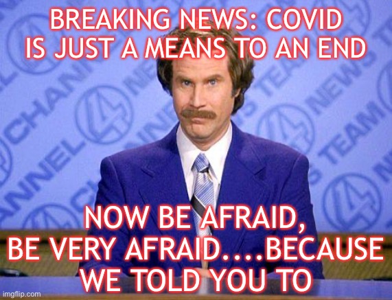 anchorman news update | BREAKING NEWS: COVID IS JUST A MEANS TO AN END; NOW BE AFRAID, BE VERY AFRAID....BECAUSE WE TOLD YOU TO | image tagged in anchorman news update | made w/ Imgflip meme maker