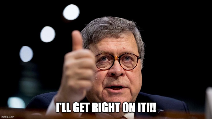 Bill Barr | I'LL GET RIGHT ON IT!!! | image tagged in bill barr | made w/ Imgflip meme maker