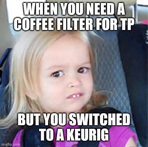 Confused Little Girl | WHEN YOU NEED A COFFEE FILTER FOR TP; BUT YOU SWITCHED TO A KEURIG | image tagged in confused little girl | made w/ Imgflip meme maker