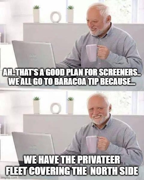Hide the Pain Harold Meme | AH..THAT'S A GOOD PLAN FOR SCREENERS.. WE ALL GO TO BARACOA TIP BECAUSE... WE HAVE THE PRIVATEER FLEET COVERING THE  NORTH SIDE | image tagged in memes,hide the pain harold | made w/ Imgflip meme maker