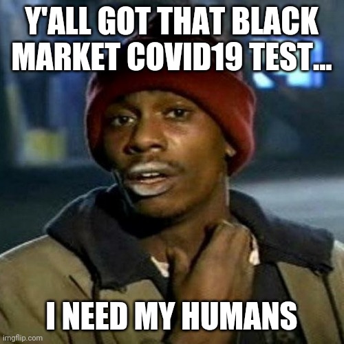 crackhead | Y'ALL GOT THAT BLACK MARKET COVID19 TEST... I NEED MY HUMANS | image tagged in crackhead | made w/ Imgflip meme maker