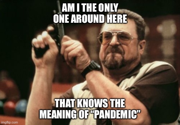 Spanish flu, SARS, H1N1, Ebola, Ezika...it this ain't the worst and it won't be the last | AM I THE ONLY ONE AROUND HERE; THAT KNOWS THE MEANING OF “PANDEMIC” | image tagged in memes,am i the only one around here | made w/ Imgflip meme maker