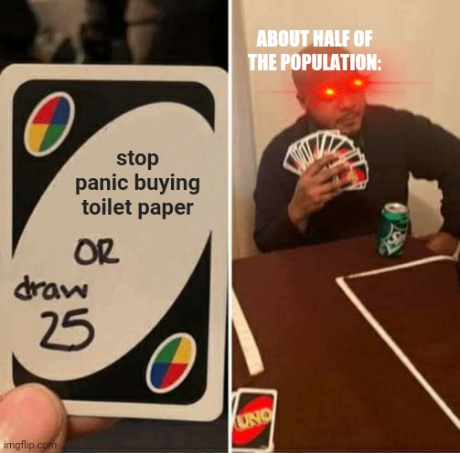 Seriously, stop. | ABOUT HALF OF THE POPULATION:; stop panic buying toilet paper | image tagged in memes,uno draw 25 cards,fun,funny memes,lol so funny | made w/ Imgflip meme maker