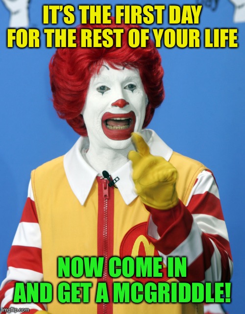 Ronald McDonald comeback | IT’S THE FIRST DAY FOR THE REST OF YOUR LIFE NOW COME IN AND GET A MCGRIDDLE! | image tagged in ronald mcdonald comeback | made w/ Imgflip meme maker