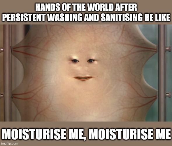 Moisturise me | HANDS OF THE WORLD AFTER PERSISTENT WASHING AND SANITISING BE LIKE; MOISTURISE ME, MOISTURISE ME | image tagged in memes,funny,covid-19,hand sanitizer,washing hands | made w/ Imgflip meme maker