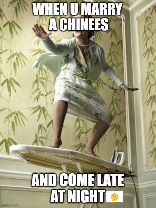 Surfing ironing board lady | WHEN U MARRY 
A CHINEES; AND COME LATE
AT NIGHT | image tagged in surfing ironing board lady | made w/ Imgflip meme maker