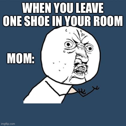 Y U No Meme | WHEN YOU LEAVE ONE SHOE IN YOUR ROOM; MOM: | image tagged in memes,y u no | made w/ Imgflip meme maker
