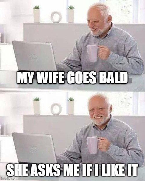 Hide the Pain Harold | MY WIFE GOES BALD; SHE ASKS ME IF I LIKE IT | image tagged in memes,hide the pain harold | made w/ Imgflip meme maker