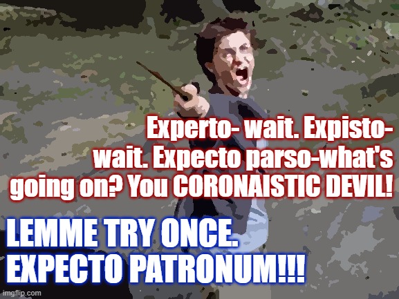 Harry Potter Yelling | Experto- wait. Expisto- wait. Expecto parso-what's going on? You CORONAISTIC DEVIL! LEMME TRY ONCE. EXPECTO PATRONUM!!! | image tagged in harry potter yelling | made w/ Imgflip meme maker