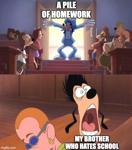 Goofy Entrance | A PILE OF HOMEWORK; MY BROTHER WHO HATES SCHOOL | image tagged in goofy entrance | made w/ Imgflip meme maker