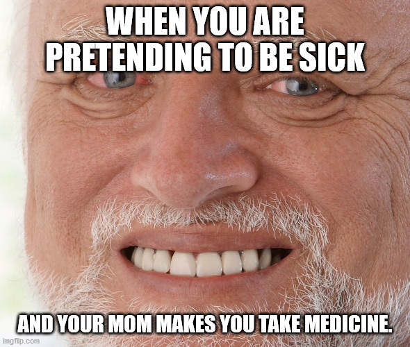 Hide the Pain Harold | WHEN YOU ARE PRETENDING TO BE SICK; AND YOUR MOM MAKES YOU TAKE MEDICINE. | image tagged in hide the pain harold | made w/ Imgflip meme maker