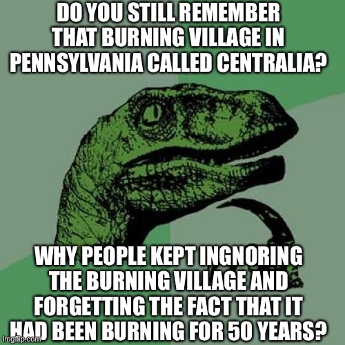 Philosoraptor Meme | DO YOU STILL REMEMBER THAT BURNING VILLAGE IN PENNSYLVANIA CALLED CENTRALIA? WHY PEOPLE KEPT INGNORING THE BURNING VILLAGE AND FORGETTING THE FACT THAT IT HAD BEEN BURNING FOR 50 YEARS? | image tagged in memes,philosoraptor | made w/ Imgflip meme maker