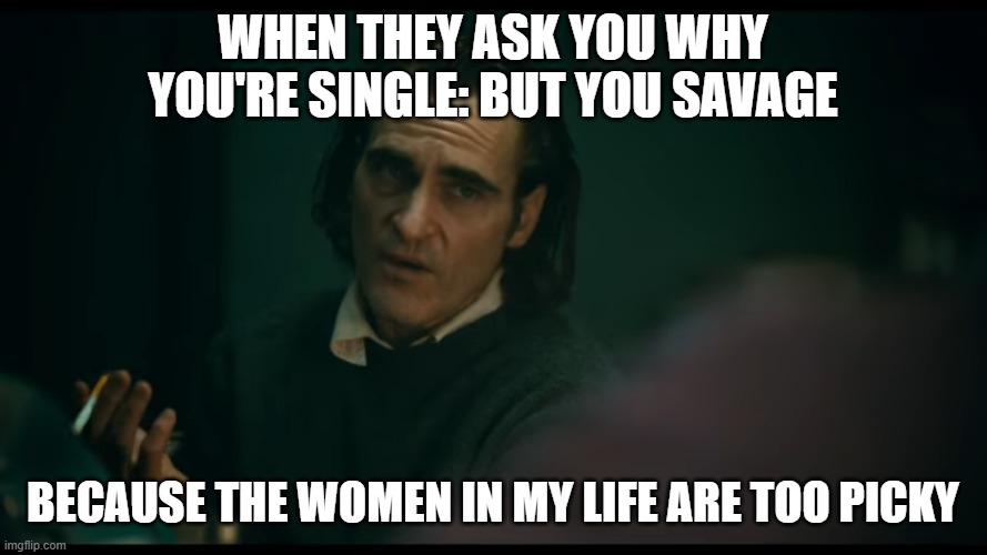 All i have are negative thoughts Joker 2019 | WHEN THEY ASK YOU WHY YOU'RE SINGLE: BUT YOU SAVAGE; BECAUSE THE WOMEN IN MY LIFE ARE TOO PICKY | image tagged in all i have are negative thoughts joker 2019 | made w/ Imgflip meme maker
