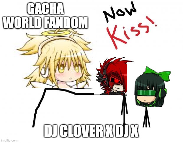 now kiss | GACHA WORLD FANDOM; DJ CLOVER X DJ X | image tagged in now kiss | made w/ Imgflip meme maker