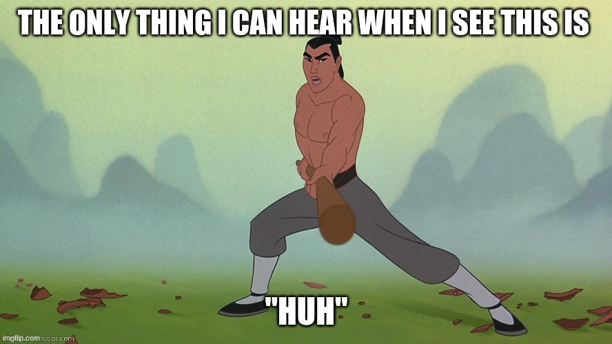 Let's Get Down to Business Mulan Disney | THE ONLY THING I CAN HEAR WHEN I SEE THIS IS; "HUH" | image tagged in let's get down to business mulan disney | made w/ Imgflip meme maker