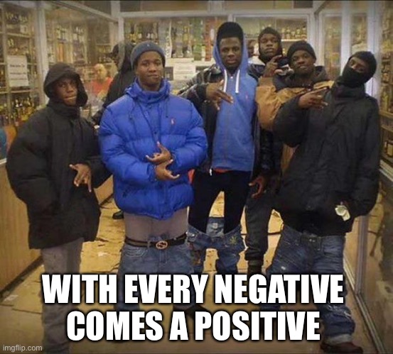 WITH EVERY NEGATIVE 
COMES A POSITIVE | made w/ Imgflip meme maker